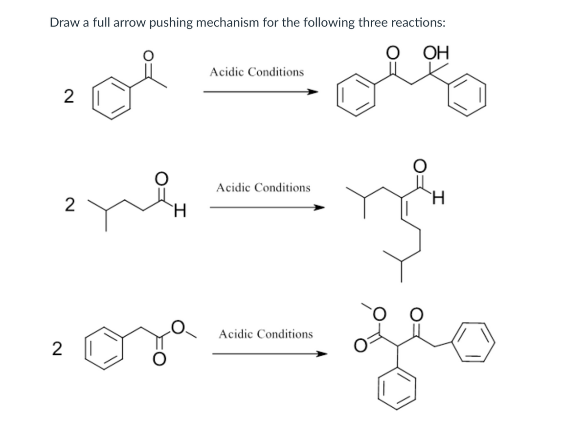 Draw a full arrow pushing mechanism for the following three reactions:
2
Acidic Conditions
OH
Acidic Conditions
H
2
H
2
Acidic Conditions