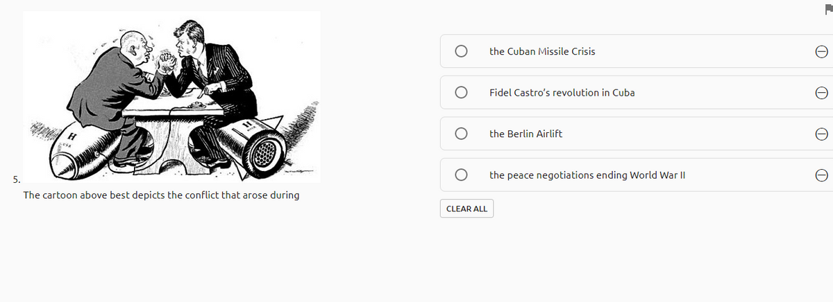the Cuban Missile Crisis
Fidel Castro's revolution in Cuba
the Berlin Airlift
the peace negotiations ending World War I
5.
The cartoon above best depicts the conflict that arose during
CLEAR ALL

