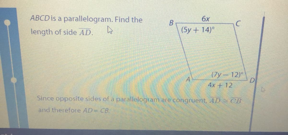 ABCD is a parallelogram. Find the
6x
length of side AD.
(5y + 14)°
(7y-12)°
A.
4x + 12
Since opposite sides of a parallelogram are congruent, AD= CB
and therefore AD= CB.
B.
