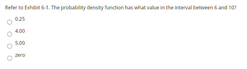 Refer to Exhibit 6-1. The probability density function has what value in the interval between 6 and 10?
0.25
4.00
5.00
zero
