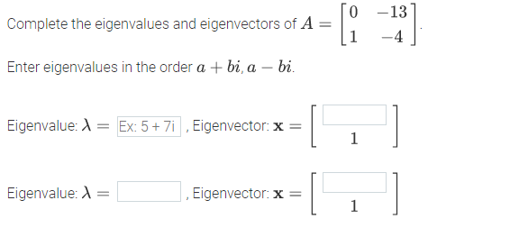 Complete the eigenvalues and eigenvectors of A :
0 -13
1
-4
Enter eigenvalues in the order a + bi, a – bi.
Eigenvalue: A = Ex: 5+ 7i , Eigenvector: x =
1
Eigenvalue: A =
Eigenvector: x =
1
