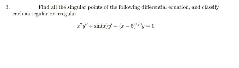 3.
Find all the singular points of the following differential equation, and classify
each as regular or irregular.
a²y" + sin(x)y' - (x – 5)/y = 0
