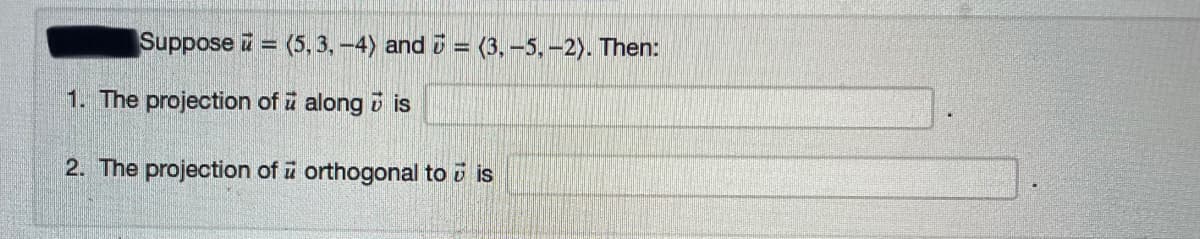 Suppose i = (5, 3, -4) and i = (3, -5,-2). Then:
%3D
1. The projection of i along i is
2. The projection of i orthogonal to i is
