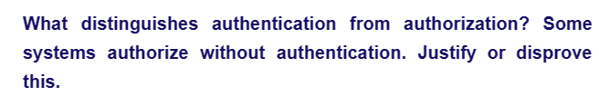 What distinguishes authentication from authorization? Some
systems authorize without authentication. Justify or disprove
this.