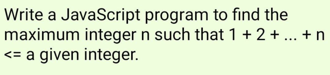 Write a JavaScript program to find the
maximum integer n such that 1 + 2 + ... + n
<= a given integer.
