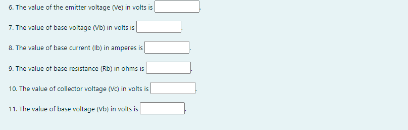 6. The value of the emitter voltage (Ve) in volts is
7. The value of base voltage (Vb) in volts is
8. The value of base current (Ib) in amperes is
9. The value of base resistance (Rb) in ohms is
10. The value of collector voltage (Vc) in volts is|
11. The value of base voltage (Vb) in volts is
