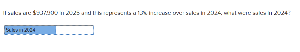 If sales are $937,900 in 2025 and this represents a 13% increase over sales in 2024, what were sales in 2024?
Sales in 2024