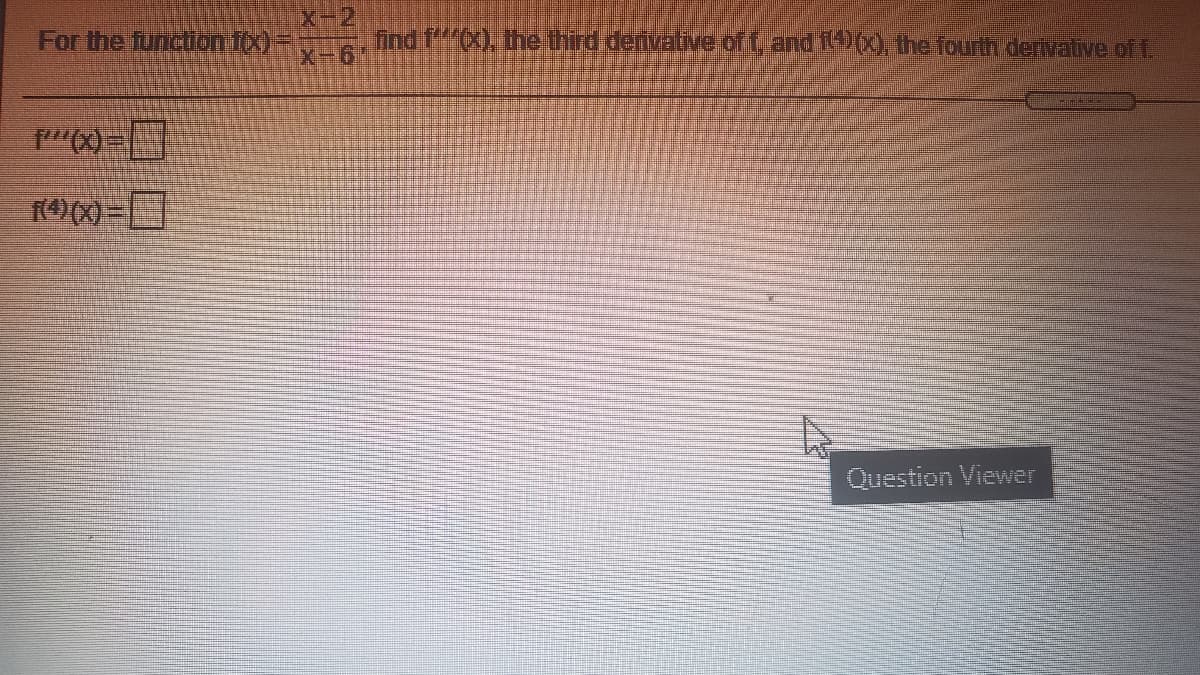 x-2
For the function 10x)=
ind f(X), the third denvative of t and i ), the fourth derivative ofT
X-6-
Question Viewer
