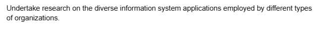 Undertake research on the diverse information system applications employed by different types
of organizations.