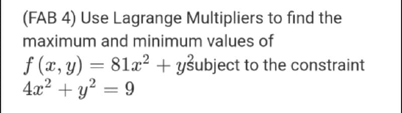 (FAB 4) Use Lagrange Multipliers to find the
maximum and minimum values of
f (x, y) = 81x² + yšubject to the constraint
4x2 + y? = 9
