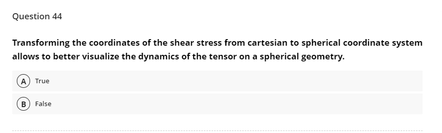 Question 44
Transforming the coordinates of the shear stress from cartesian to spherical coordinate system
allows to better visualize the dynamics of the tensor on a spherical geometry.
A) True
B) False