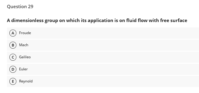 Question 29
A dimensionless group on which its application is on fluid flow with free surface
(A) Froude
B) Mach
Galileo
D) Euler
E) Reynold