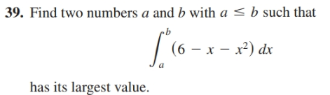 39. Find two numbers a and b with a < b such that
[(6 - x - x) dx
has its largest value.
