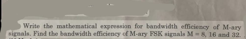 Write the mathematical expression for bandwidth efficiency of M-ary
signals. Find the bandwidth efficiency of M-ary FSK signals M = 8, 16 and 32.