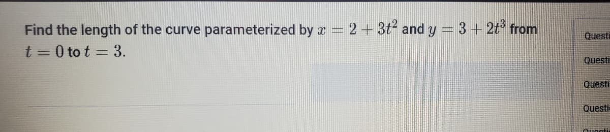 Find the length of the curve parameterized by
t=0 tot = 3.
- 2 + 3t² and y = 3 + 2ť³ from
Questi
Questi
Questi
Questi
Quarti