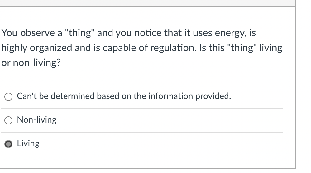 You observe a "thing" and you notice that it uses energy, is
highly organized and is capable of regulation. Is this "thing" living
or non-living?
O Can't be determined based on the information provided.
O Non-living
Living
