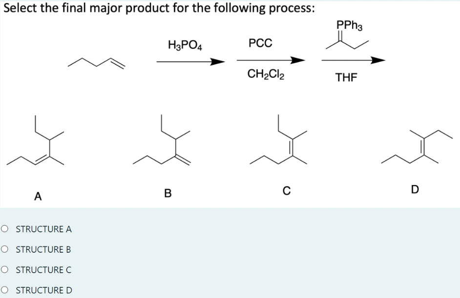 Select the final major product for the following process:
H3PO4
PCC
CH₂Cl2
A
O STRUCTURE A
O STRUCTURE B
O STRUCTURE C
O STRUCTURE D
B
C
PPh3
THF
D