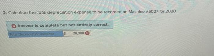 2. Calculate the total depreciation expense to be recorded on Machine #5027 for 2020.
Answer Is complete but not entirely correct.
26,300
Tolal Deprecistion exponse
