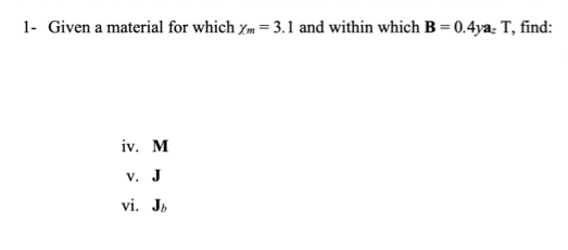 1- Given a material for which xm = 3.1 and within which B = 0.4ya: T, find:
iv. M
v. J
vi. Jb
