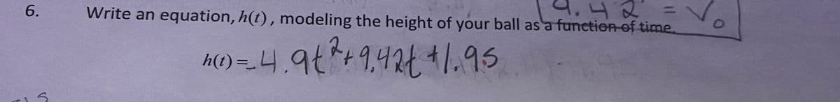 6.
S
9.42
Write an equation, h(t), modeling the height of your ball as a function of time.
h(1) =_ 4.9 € * +9,42+ +$1.95
0