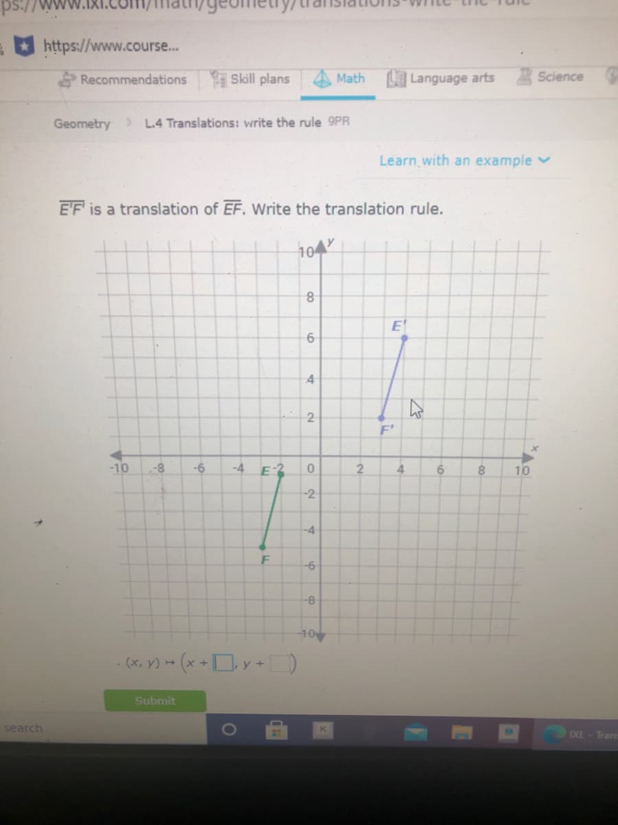 ps://
https://www.course.
Recommendations
Skill plans
Math
Language arts
Science
Geometry> L.4 Translations: write the rule 9PR
Learn with an example v
E'F is a translation of EF. Write the translation rule.
104
E'
4
F'
-10
-8
-6
4
10
-2
-4
-6
-8-
10
(x, y) - (x +Dy + D
Submit
search
IXL- Tran
4.
