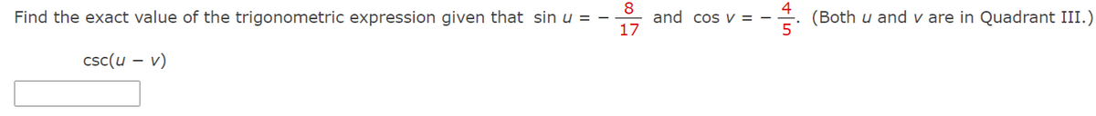 8
and cos V = -
17
4
(Both u and v are in Quadrant III.)
Find the exact value of the trigonometric expression given that sin u = -
csc(u – v)
