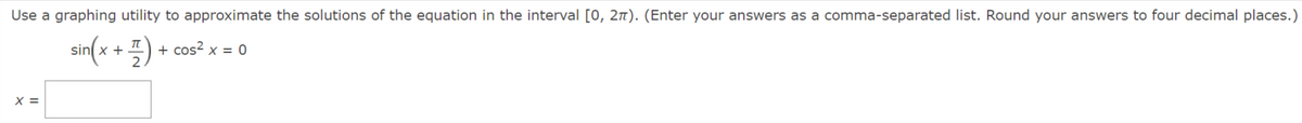 Use a graphing utility to approximate the solutions of the equation in the interval [0, 2n). (Enter your answers as a comma-separated list. Round your answers to four decimal places.)
sin x +
+ cos? x = 0
X =
