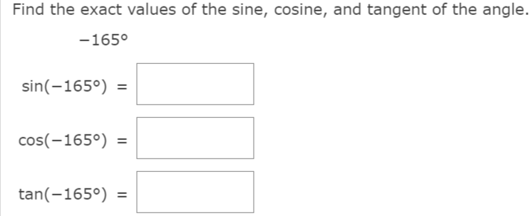 Find the exact values of the sine, cosine, and tangent of the angle.
-165°
sin(-165°) =
cos(-165°)
%3D
tan(-165°) =
%3D
