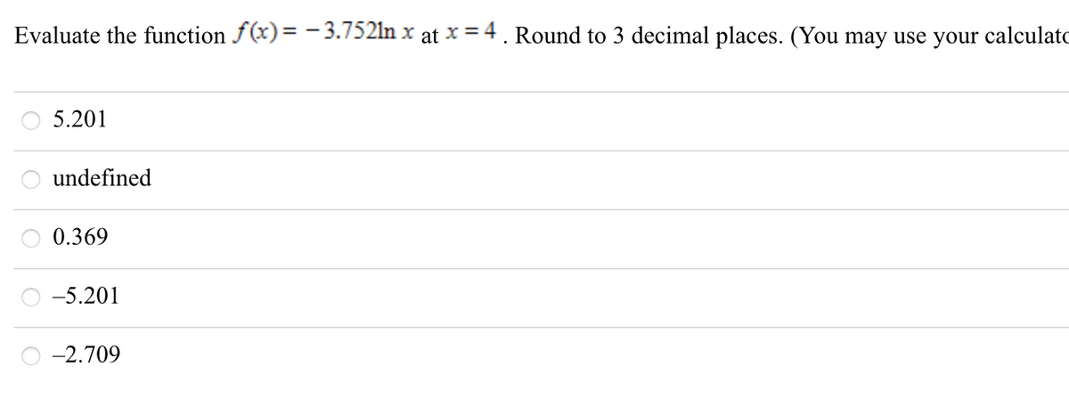 Evaluate the function f(x)= – 3.7521n x at x = 4. Round to 3 decimal places. (You may use your calculatc
5.201
undefined
0.369
-5.201
-2.709
