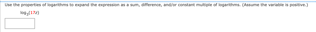 Use the properties of logarithms to expand the expression as a sum, difference, and/or constant multiple of logarithms. (Assume the variable is positive.)
log3 (172)