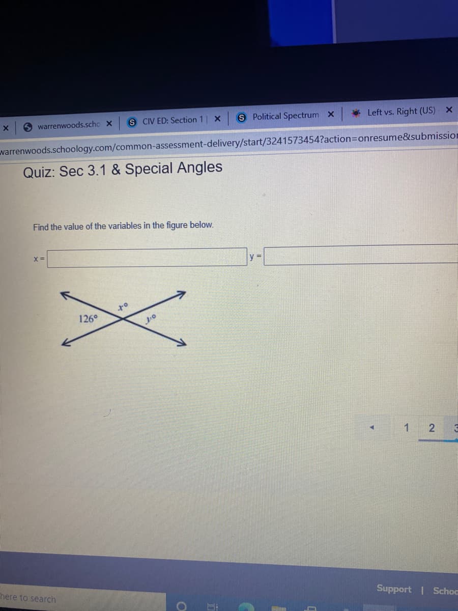 S Political Spectrum X
* Left vs. Right (US) x
S CIV ED: Section 1
O warrenwoods.scho x
warrenwoods.schoology.com/common-assessment-delivery/start/3241573454?action=Donresume&submission
Quiz: Sec 3.1 & Special Angles
Find the value of the variables in the figure below.
y =
126°
1
Support Schoc
here to search
