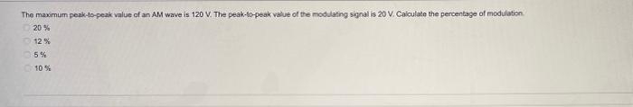 The maximum peak-to-peak value of an AM wave is 120 V. The peak-to-peak value of the modulating signal is 20 V. Calculate the percentage of modulation
20 %
12%
5%
10%
0.0.