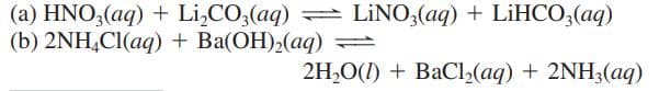 (a) HNO;(aq) + Li,CO;(aq) LİNO,(aq) + LİHCO,(aq)
(b) 2NH,CI(aq) + Ba(OH),(aq) =
2H,O(1) + BaCl(aq) + 2NH3(aq)
