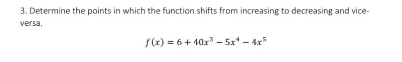 3. Determine the points in which the function shifts from increasing to decreasing and vice-
versa.
f(x) = 6 + 40x3 - 5x* – 4x5
