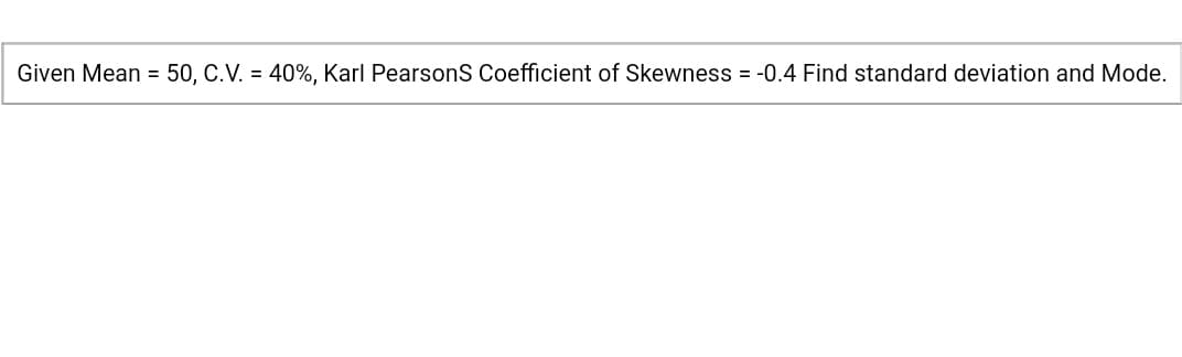 Given Mean = 50, C.V. = 40%, Karl PearsonS Coefficient of Skewness = -0.4 Find standard deviation and Mode.
