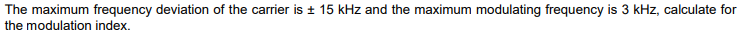The maximum frequency deviation of the carrier is + 15 kHz and the maximum modulating frequency is 3 kHz, calculate for
the modulation index.
