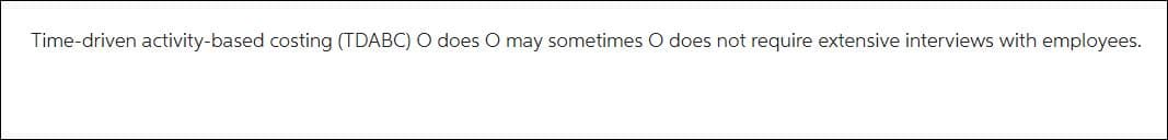 Time-driven activity-based costing (TDABC) O does O may sometimes O does not require extensive interviews with employees.