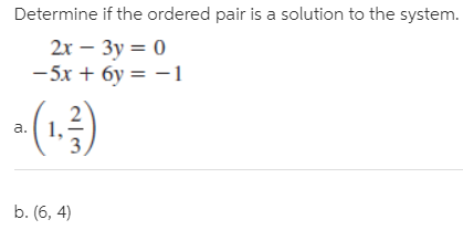 Determine if the ordered pair is a solution to the system.
2х — Зу %3D 0
-5x + 6y = -1
- (1)
a.
b. (6, 4)
