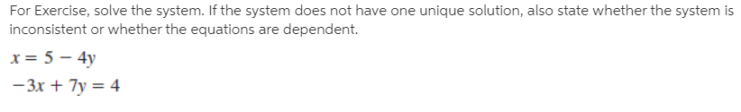 For Exercise, solve the system. If the system does not have one unique solution, also state whether the system is
inconsistent or whether the equations are dependent.
x = 5 – 4y
- 3x + 7y = 4
