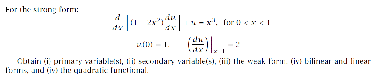 For the strong form:
d (1– 2x²) du
+ и 3 х3, for 0 <x <1
du
u(0) = 1,
= 2
|x=1
Obtain (i) primary variable(s), (ii) secondary variable(s), (iii) the weak form, (iv) bilinear and linear
forms, and (iv) the quadratic functional.
