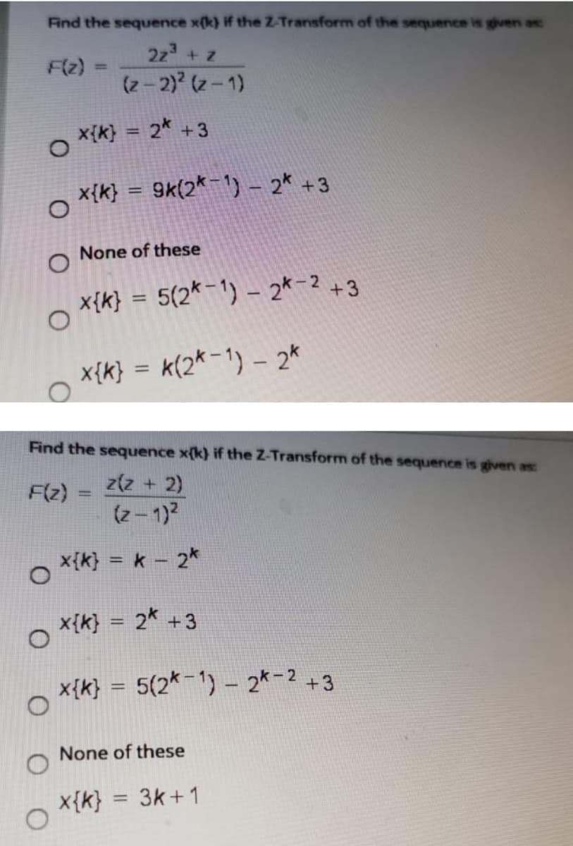 Find the sequence x(k) if the Z-Transform of the sequence is given as:
22 + z
(2-2) (z-1)
F(z)
o x{k} = 2* +3
x{k} = 9k(2*') - 2* +3
None of these
x{k} = 5(2* =1) – 2*-2 +3
x{k} = k(2*-1) – 2*
Find the sequence x(k} if the Z-Transform of the sequence is given as:
z(z + 2)
(z-1)2
F(z)
x{k} = k - 2*
%3D
x{k} = 2* +3
x{k} = 5(2*=1) – 2*-2 +3
|3D
None of these
x{k} = 3k+1
