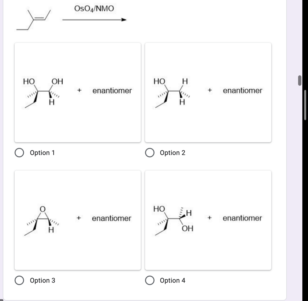 OsO4/NMO
Но
OH
НО
H
+
enantiomer
enantiomer
H
O Option 1
O Option 2
Но
+
enantiomer
+
enantiomer
OH
O Option 3
O Option 4
