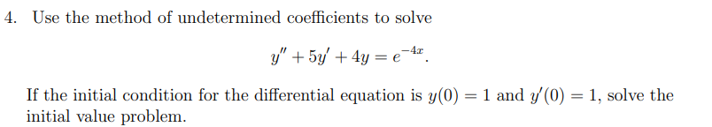 4. Use the method of undetermined coefficients to solve
y" + 5y' + 4y = e¬4.
If the initial condition for the differential equation is y(0) = 1 and y' (0) = 1, solve the
initial value problem.
