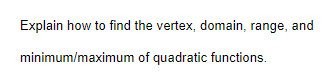 Explain how to find the vertex, domain, range, and
minimum/maximum of quadratic functions.
