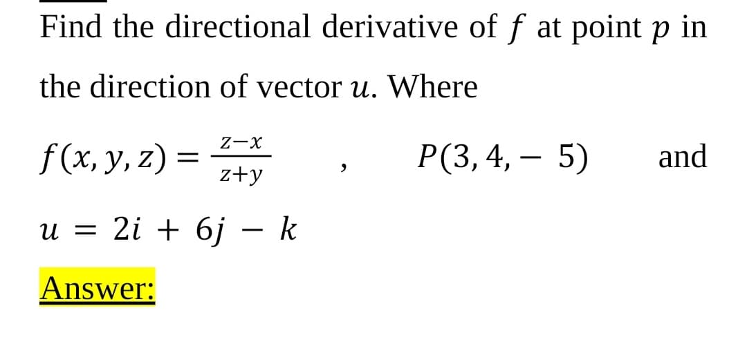 Find the directional derivative of f at point p in
the direction of vector u. Where
Z-X
f(x, y, z) =
Р(3, 4, — 5)
and
z+y
и 3 2і + 6ј — k
Answer:
