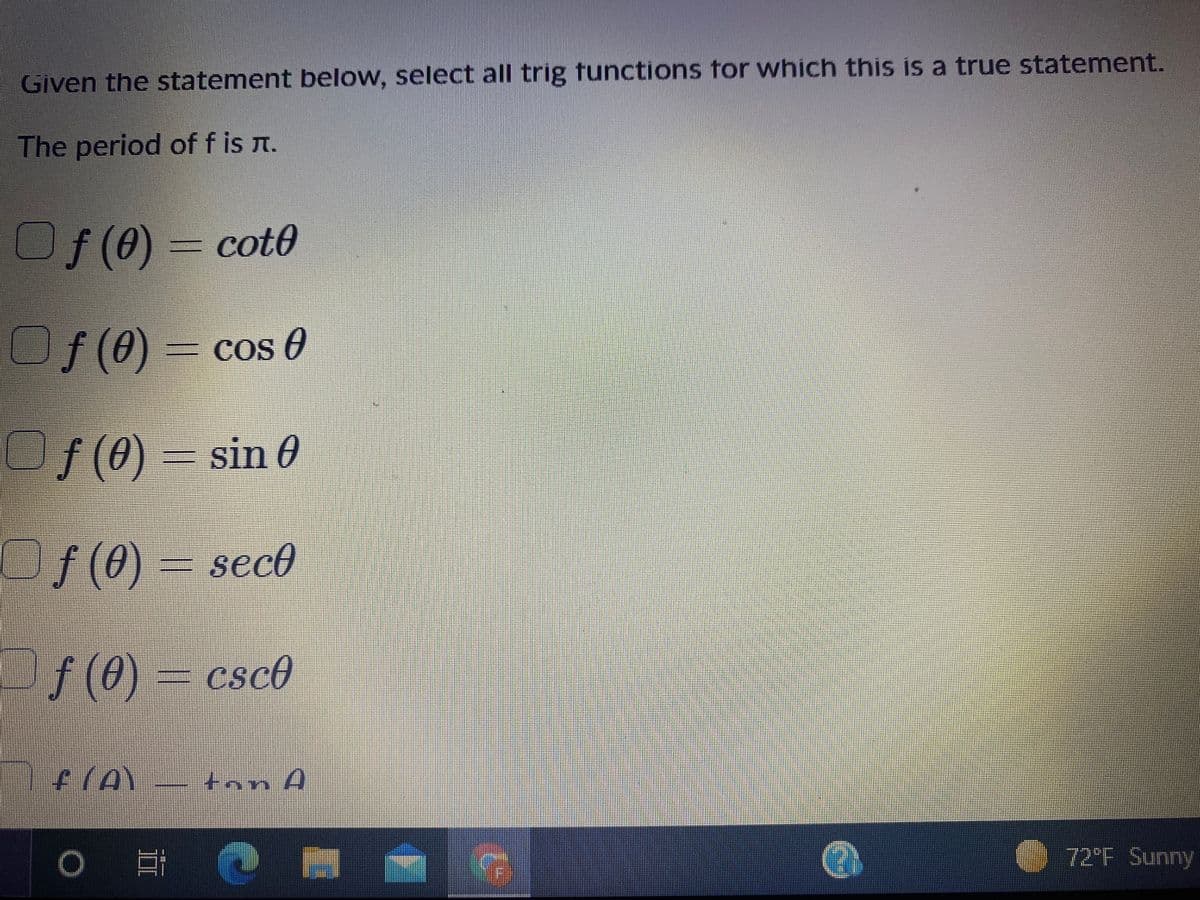 Given the statement below, select all trig functions for which this is a true statement.
The period of f is t.
Of(0) = cot0
Of(0) - cos 0
= COs U
Of(0) = sin 6
Of(0) = sec0
f (0) – csc0
csc®
tnn A
72°F Sunny
