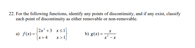 22. For the following functions, identify any points of discontinuity, and if any exist, classify
each point of discontinuity as either removable or non-removable.
a) f(x)={
|x+4
(2x² +3 x<1[
x>1]
b) g(x) =-
x -x
