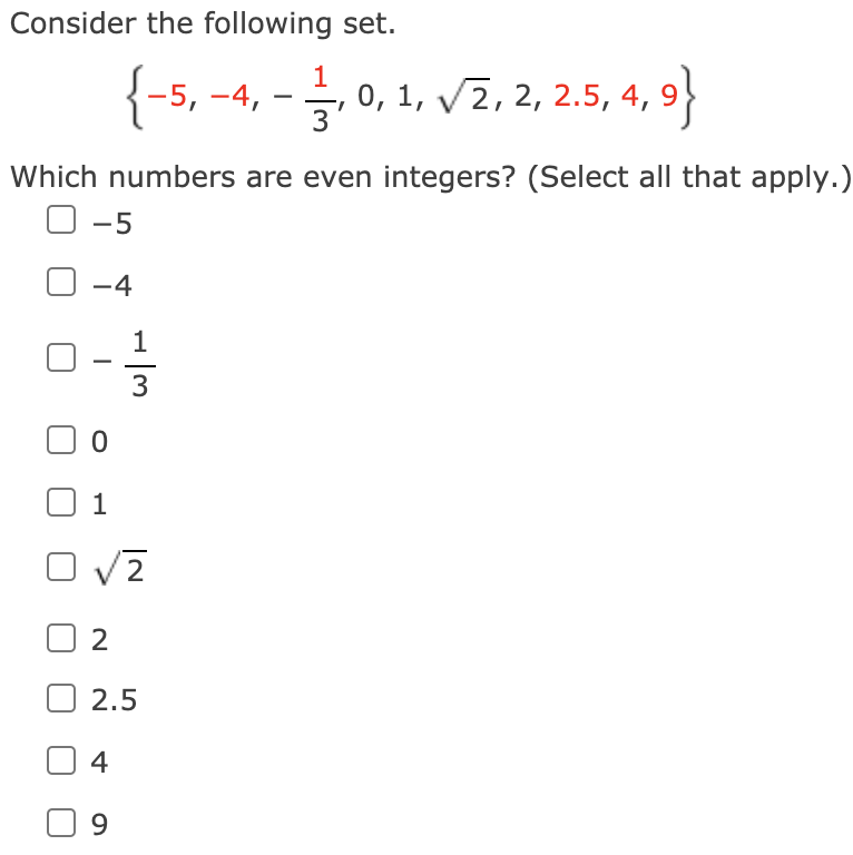 Consider the following set.
{-5, -4, - . 0, 1, v2, 2, 2.5,4, 9}
0, 1, V2, 2, 2.5, 4, 9
Which numbers are even integers? (Select all that apply.)
O -5
-4
1
1
V 2
2.5
4
9.
