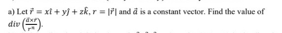 a) Let i = xî + yĵ + zk, r = |7| and å is a constant vector. Find the value of
dxr
%3D
div ()
