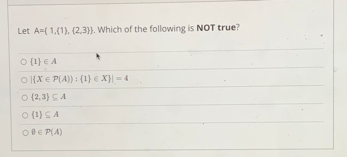 Let A={ 1,{1}, {2,3}}. Which of the following is NOT true?
O {1} € A
o [{X € P(A)) : {1} € X}| = 4
O {2, 3} C A
o {1} C A
OD E P(A)
